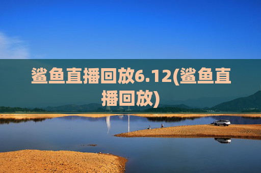 鲨鱼直播回放6.12(鲨鱼直播回放)