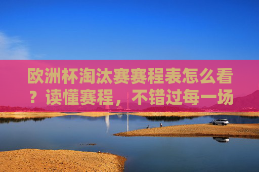欧洲杯淘汰赛赛程表怎么看?读懂赛程,不错过每一场巅峰对决,读懂欧洲杯淘汰赛赛程表,不错过巅峰对决
