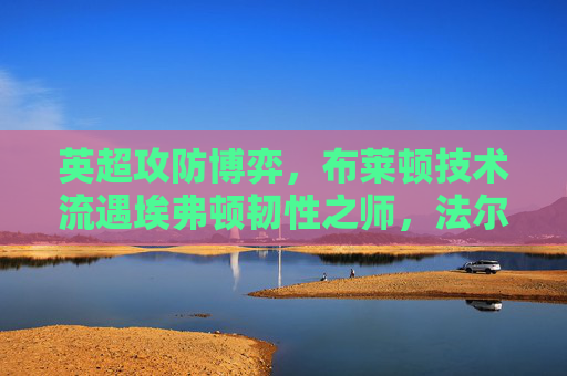 英超攻防博弈，布莱顿技术流遇埃弗顿韧性之师，法尔肯球场谁能占先机？英超技术流对韧性之师，布莱顿VS埃弗顿，法尔肯球场攻防博弈占先机？