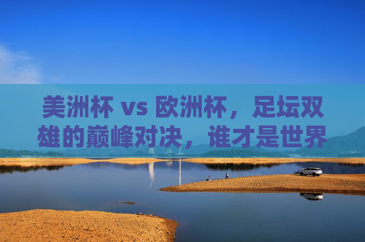 美洲杯 vs 欧洲杯,足坛双雄的巅峰对决,谁才是世界第一杯?美洲杯VS欧洲杯,双雄巅峰对决,谁为世界第一杯?