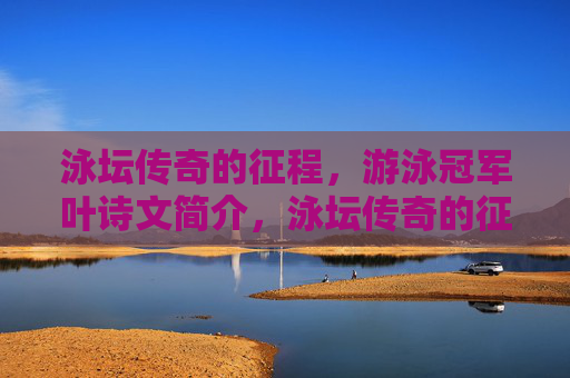 泳坛传奇的征程，游泳冠军叶诗文简介，泳坛传奇的征程，游泳冠军叶诗文简介