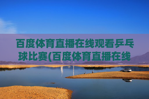百度体育直播在线观看乒乓球比赛(百度体育直播在线观看乒乓球比赛视频)