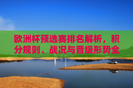 欧洲杯预选赛排名解析,积分规则、战况与晋级形势全览,欧洲杯预选赛全览,排名、积分规则、战况与晋级形势解析