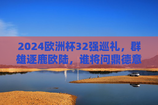 2024欧洲杯32强巡礼，群雄逐鹿欧陆，谁将问鼎德意志？2024欧洲杯，群雄逐鹿德意志，谁将问鼎？