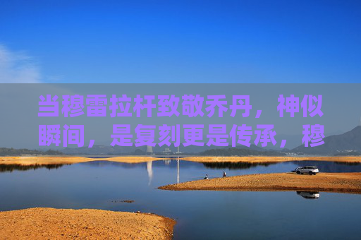 当穆雷拉杆致敬乔丹，神似瞬间，是复刻更是传承，穆雷拉杆致敬乔丹，神似瞬间，复刻更是传承