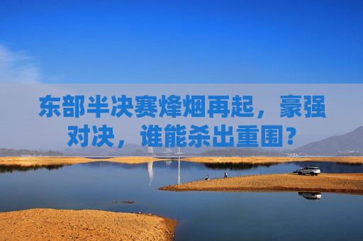 东部半决赛烽烟再起,豪强对决,谁能杀出重围?