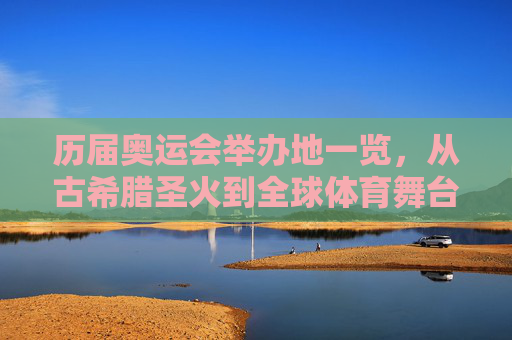 历届奥运会举办地一览，从古希腊圣火到全球体育舞台的百年征程，奥运圣火百年，从古希腊到全球的举办地征程