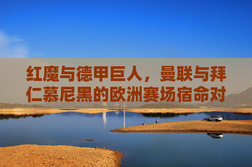 红魔与德甲巨人，曼联与拜仁慕尼黑的欧洲赛场宿命对决，红魔与德甲巨人的欧洲赛场宿命对决