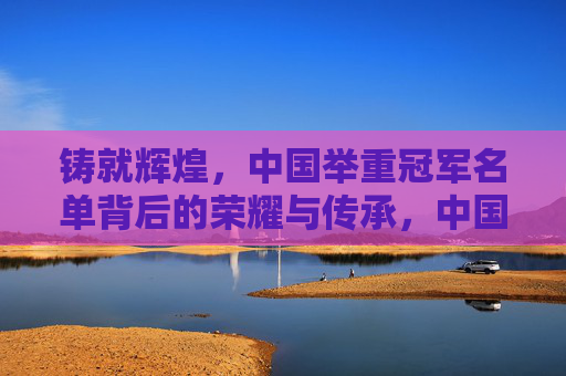 铸就辉煌，中国举重冠军名单背后的荣耀与传承，中国举重冠军，荣耀铸就，薪火相传
