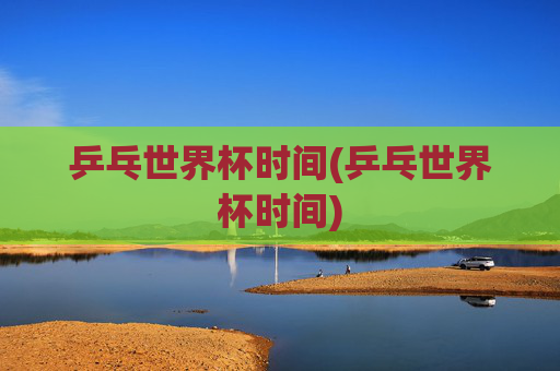 乒乓世界杯时间(乒乓世界杯时间)