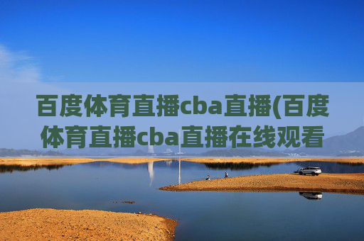 百度体育直播cba直播(百度体育直播cba直播在线观看)百度体育直播CBA在线观看