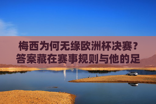 梅西为何无缘欧洲杯决赛？答案藏在赛事规则与他的足球版图里，梅西无缘欧洲杯决赛，规则与足球版图的答案