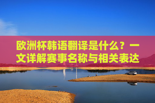 欧洲杯韩语翻译是什么?一文详解赛事名称与相关表达,欧洲杯韩语翻译,赛事名称与相关表达详解
