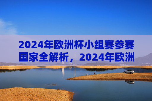 2024年欧洲杯小组赛参赛国家全解析，2024年欧洲杯小组赛参赛国家全解析