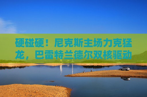 硬碰硬!尼克斯主场力克猛龙,巴雷特兰德尔双核驱动,东部格局再变数,巴雷特兰德尔双核驱动 尼克斯力克猛龙东部格局生变