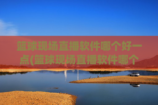 篮球现场直播软件哪个好一点(篮球现场直播软件哪个好一点的)