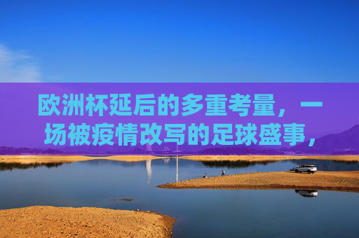 欧洲杯延后的多重考量,一场被疫情改写的足球盛事,欧洲杯延后,疫情改写足球盛事的多重考量