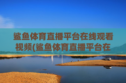 鲨鱼体育直播平台在线观看视频(鲨鱼体育直播平台在线观看视频下载)