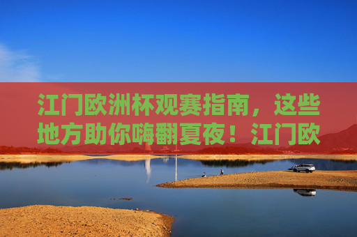 江门欧洲杯观赛指南，这些地方助你嗨翻夏夜！江门欧洲杯观赛指南，嗨翻夏夜看球好去处