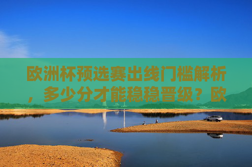 欧洲杯预选赛出线门槛解析,多少分才能稳稳晋级?欧洲杯预选赛出线门槛,几分能稳稳晋级?