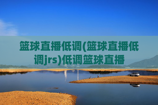 篮球直播低调(篮球直播低调jrs)低调篮球直播