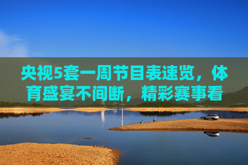 央视5套一周节目表速览，体育盛宴不间断，精彩赛事看不停，央视5套一周节目表速览，体育盛宴不间断，精彩赛事看不停