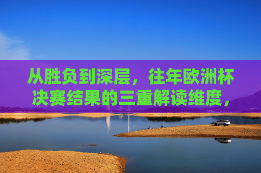 从胜负到深层,往年欧洲杯决赛结果的三重解读维度,欧洲杯决赛结果的三重维度解读,从胜负到深层