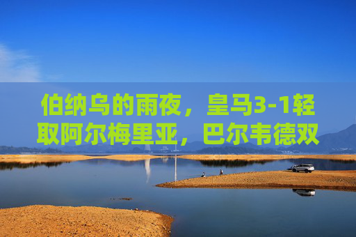 伯纳乌的雨夜，皇马3-1轻取阿尔梅里亚，巴尔韦德双响稳居榜首，伯纳乌雨夜，皇马3-1阿尔梅里亚，巴尔韦德双响助队稳居榜首