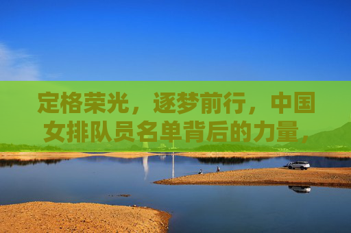 定格荣光,逐梦前行,中国女排队员名单背后的力量,定格荣光,逐梦前行,中国女排名单背后的力量