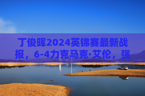 丁俊晖2024英锦赛最新战报，6-4力克马克·艾伦，强势晋级八强，丁俊晖2024英锦赛6-4力克马克·艾伦晋级八强