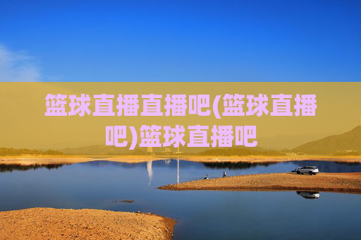 篮球直播直播吧(篮球直播吧)篮球直播吧