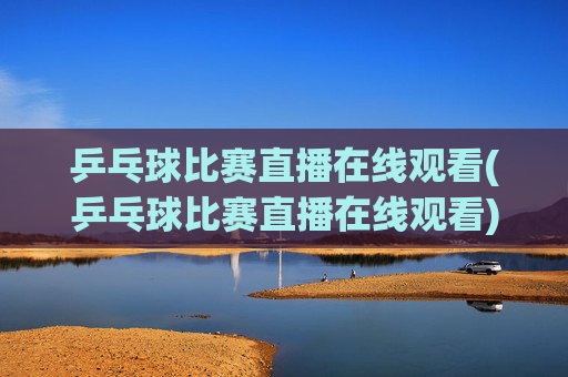乒乓球比赛直播在线观看(乒乓球比赛直播在线观看)