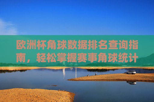 欧洲杯角球数据排名查询指南,轻松掌握赛事角球统计,欧洲杯角球数据排名查询指南