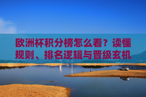欧洲杯积分榜怎么看？读懂规则、排名逻辑与晋级玄机，欧洲杯积分榜解读，规则、排名逻辑与晋级玄机