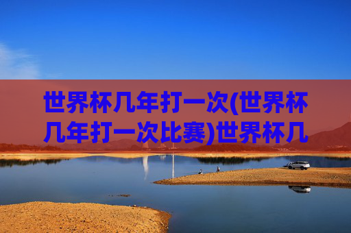 世界杯几年打一次(世界杯几年打一次比赛)世界杯几年举办一次