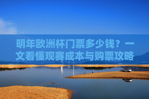 明年欧洲杯门票多少钱?一文看懂观赛成本与购票攻略,明年欧洲杯门票多少钱?观赛成本与购票攻略
