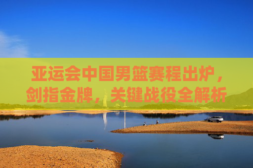 亚运会中国男篮赛程出炉,剑指金牌,关键战役全解析,亚运会中国男篮赛程出炉,剑指金牌,关键战役全解析