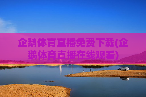 企鹅体育直播免费下载(企鹅体育直播在线观看)