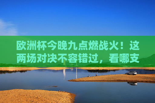 欧洲杯今晚九点燃战火!这两场对决不容错过,看哪支球队率先闪耀?欧洲杯今晚九点揭幕 两场焦点对决看谁率先闪耀?
