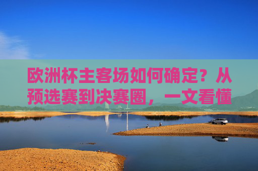 欧洲杯主客场如何确定?从预选赛到决赛圈,一文看懂赛事赛制逻辑,欧洲杯赛制逻辑全解析,从预选赛到决赛圈主客场如何确定