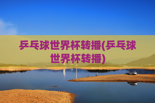 乒乓球世界杯转播(乒乓球世界杯转播)