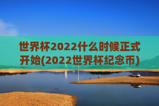 世界杯2022什么时候正式开始(2022世界杯纪念币)2022世界杯正式开始时间与纪念币