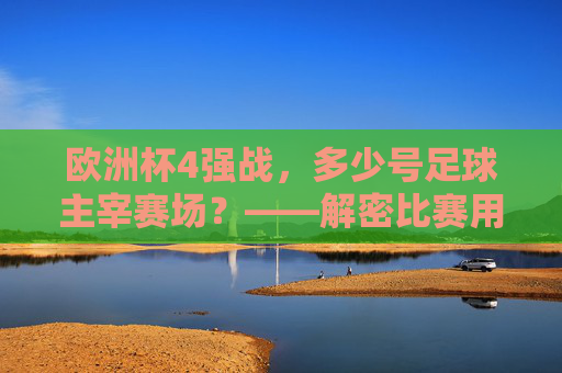 欧洲杯4强战，多少号足球主宰赛场？——解密比赛用球的前世今生，欧洲杯4强战足球解密，赛场主宰的前世今生