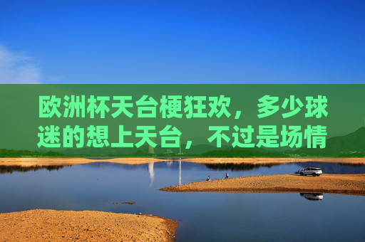 欧洲杯天台梗狂欢,多少球迷的想上天台,不过是场情绪过山车?欧洲杯天台梗,球迷情绪的过山车狂欢