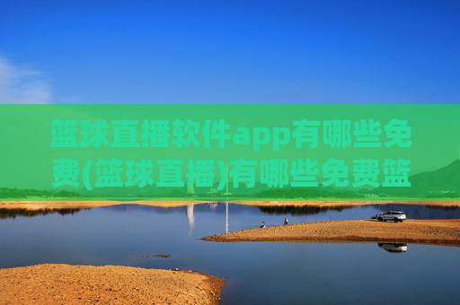 篮球直播软件app有哪些免费(篮球直播)有哪些免费篮球直播APP？