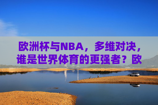 欧洲杯与NBA，多维对决，谁是世界体育的更强者？欧洲杯与NBA多维对决，谁是世界体育的更强者？