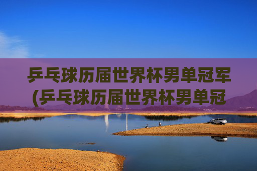 乒乓球历届世界杯男单冠军(乒乓球历届世界杯男单冠军)乒乓球历届世界杯男单冠军