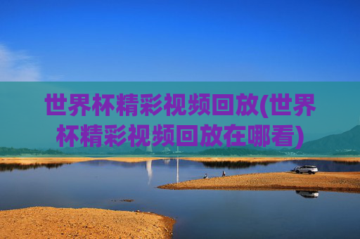 世界杯精彩视频回放(世界杯精彩视频回放在哪看)