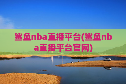 鲨鱼nba直播平台(鲨鱼nba直播平台官网)
