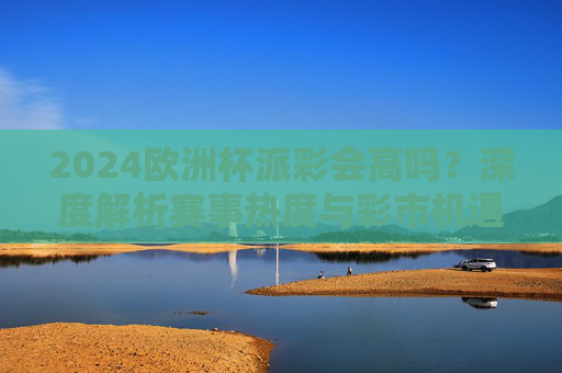 2024欧洲杯派彩会高吗?深度解析赛事热度与彩市机遇,2024欧洲杯派彩热度解析,赛事热度与彩市机遇